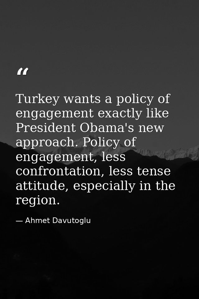 Turkey wants a policy of engagement exactly like President Obama's new approach. Policy of engagement, less confrontatio — Ahmet Davutoglu