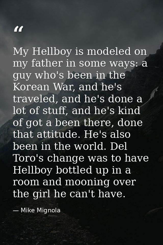 My Hellboy is modeled on my father in some ways: a guy who's been in the Korean War, and he's traveled, and he's done a  — Mike Mignola