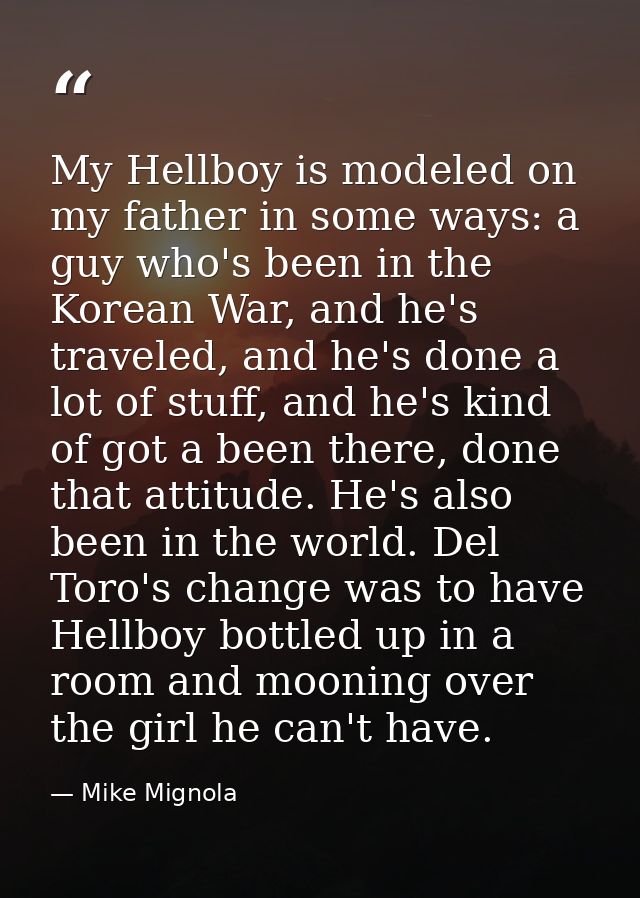 My Hellboy is modeled on my father in some ways: a guy who's been in the Korean War, and he's traveled, and he's done a  — Mike Mignola