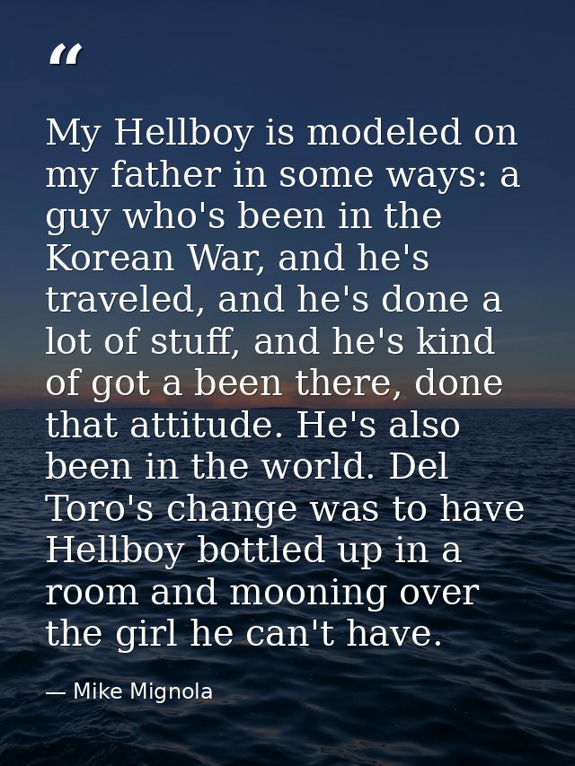 My Hellboy is modeled on my father in some ways: a guy who's been in the Korean War, and he's traveled, and he's done a  — Mike Mignola
