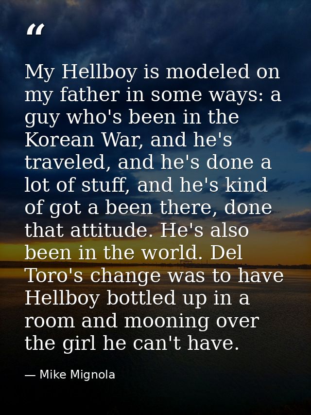 My Hellboy is modeled on my father in some ways: a guy who's been in the Korean War, and he's traveled, and he's done a  — Mike Mignola