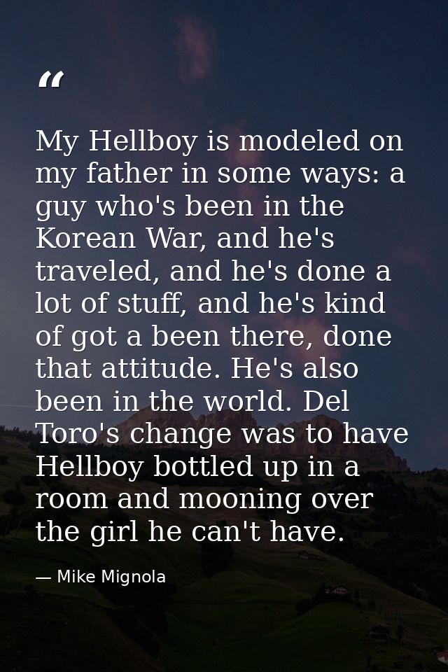 My Hellboy is modeled on my father in some ways: a guy who's been in the Korean War, and he's traveled, and he's done a  — Mike Mignola