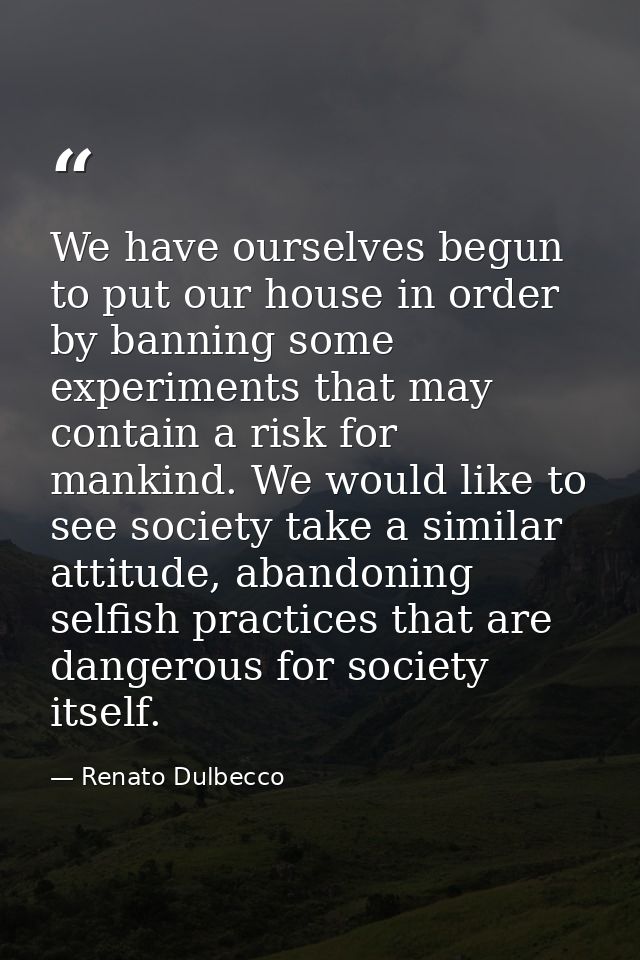 We have ourselves begun to put our house in order by banning some experiments that may contain a risk for mankind. We wo — Renato Dulbecco