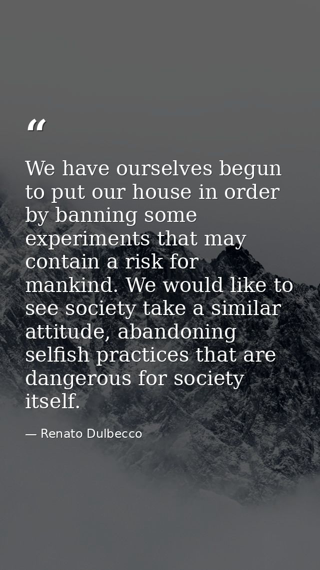 We have ourselves begun to put our house in order by banning some experiments that may contain a risk for mankind. We wo — Renato Dulbecco