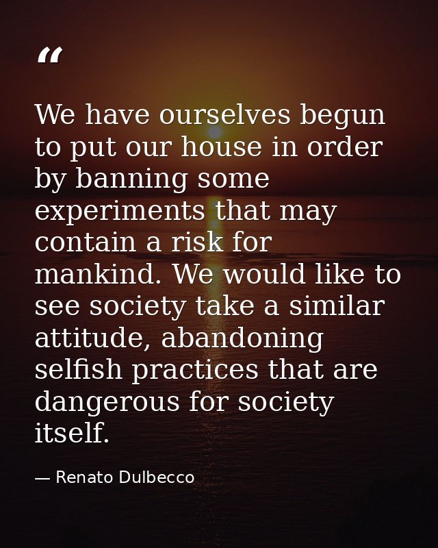 We have ourselves begun to put our house in order by banning some experiments that may contain a risk for mankind. We wo — Renato Dulbecco