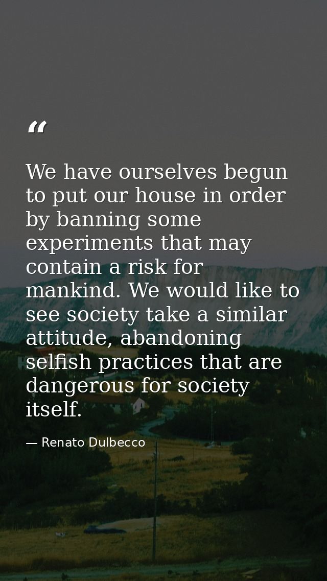 We have ourselves begun to put our house in order by banning some experiments that may contain a risk for mankind. We wo — Renato Dulbecco