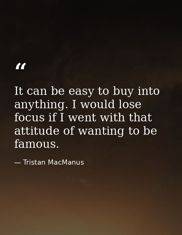 It can be easy to buy into anything. I would lose focus if I went with that attitude of wanting to be famous. — Tristan MacManus