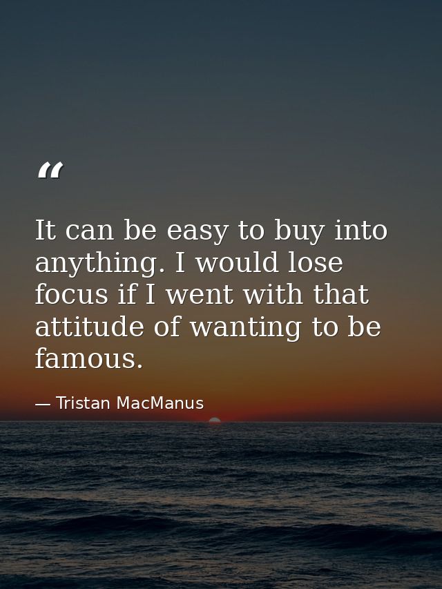 It can be easy to buy into anything. I would lose focus if I went with that attitude of wanting to be famous. — Tristan MacManus