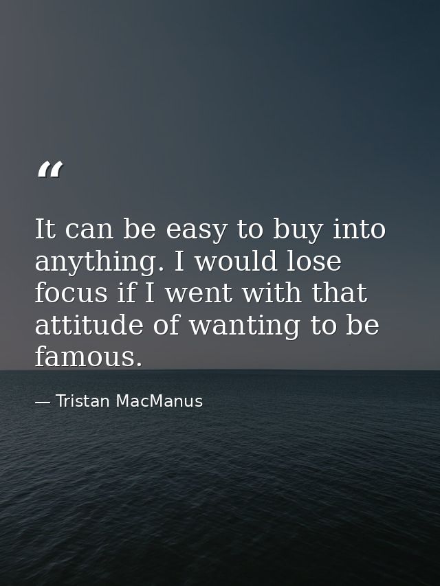 It can be easy to buy into anything. I would lose focus if I went with that attitude of wanting to be famous. — Tristan MacManus