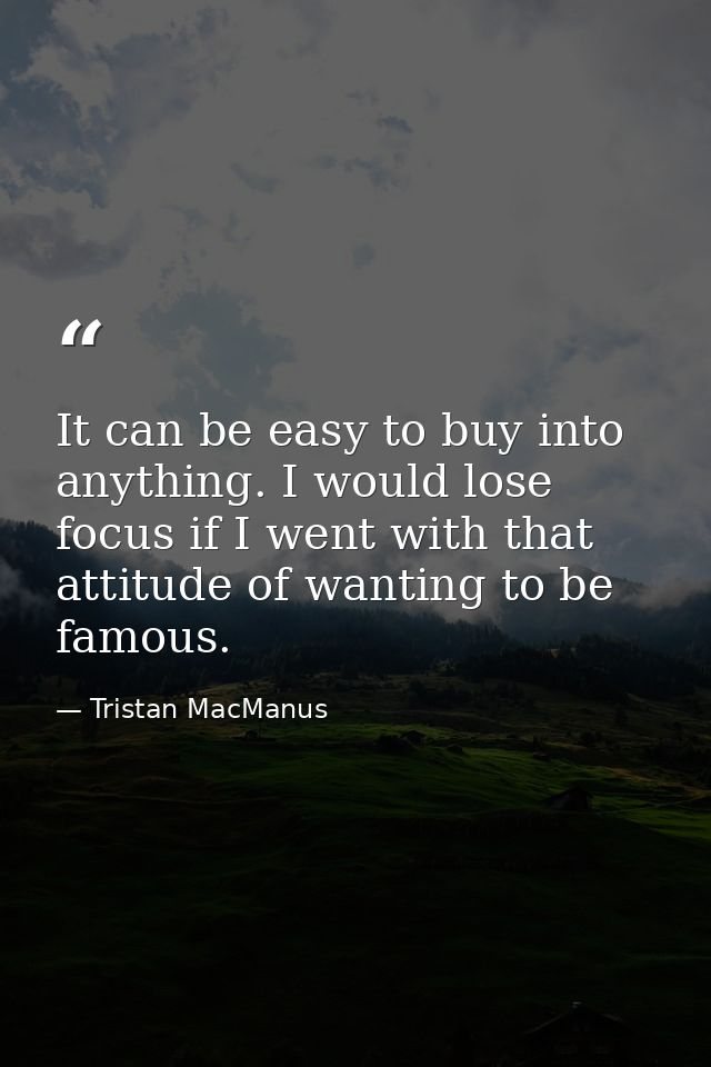 It can be easy to buy into anything. I would lose focus if I went with that attitude of wanting to be famous. — Tristan MacManus
