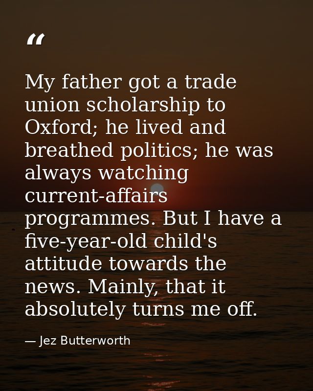 My father got a trade union scholarship to Oxford; he lived and breathed politics; he was always watching current-affair — Jez Butterworth