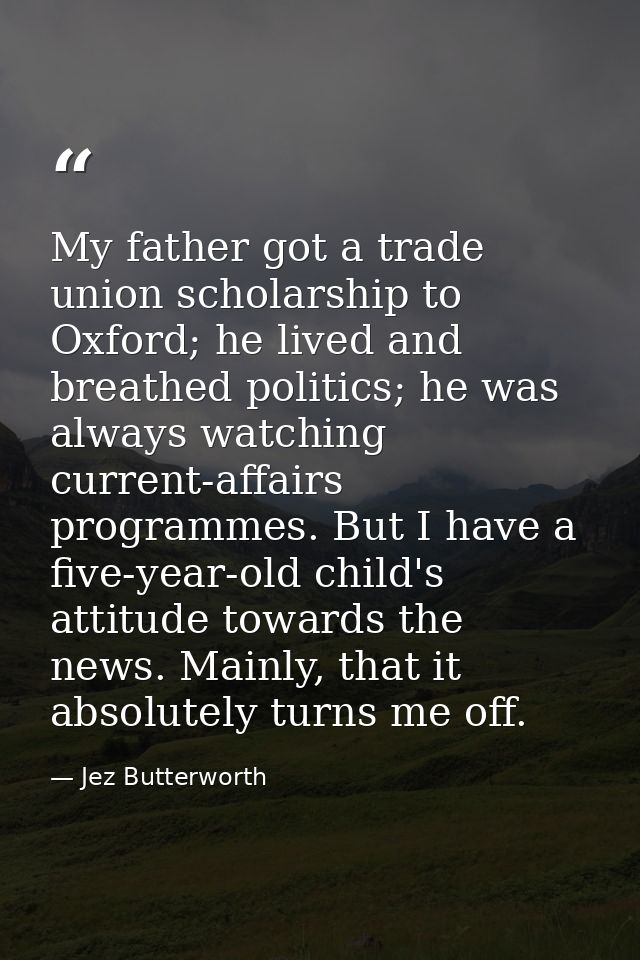 My father got a trade union scholarship to Oxford; he lived and breathed politics; he was always watching current-affair — Jez Butterworth