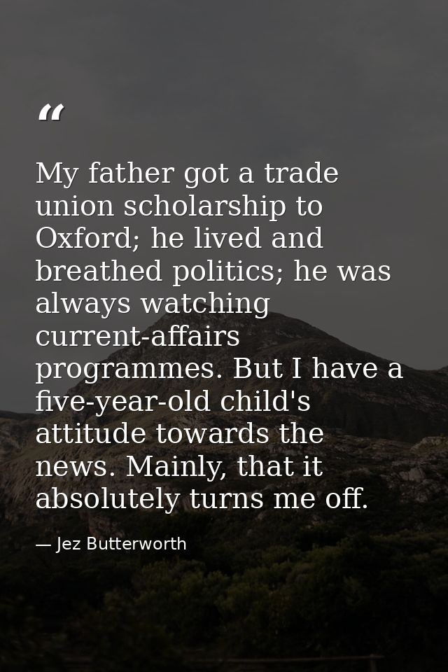 My father got a trade union scholarship to Oxford; he lived and breathed politics; he was always watching current-affair — Jez Butterworth