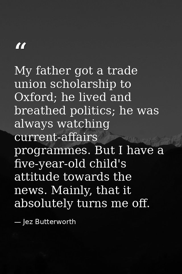 My father got a trade union scholarship to Oxford; he lived and breathed politics; he was always watching current-affair — Jez Butterworth
