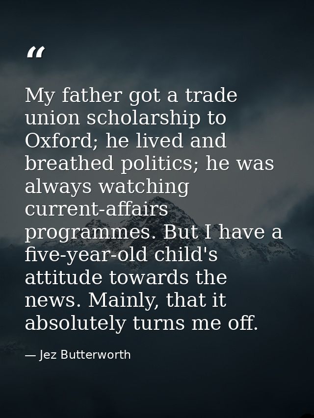 My father got a trade union scholarship to Oxford; he lived and breathed politics; he was always watching current-affair — Jez Butterworth