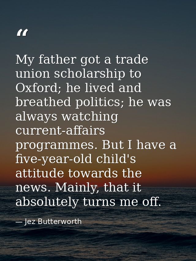 My father got a trade union scholarship to Oxford; he lived and breathed politics; he was always watching current-affair — Jez Butterworth