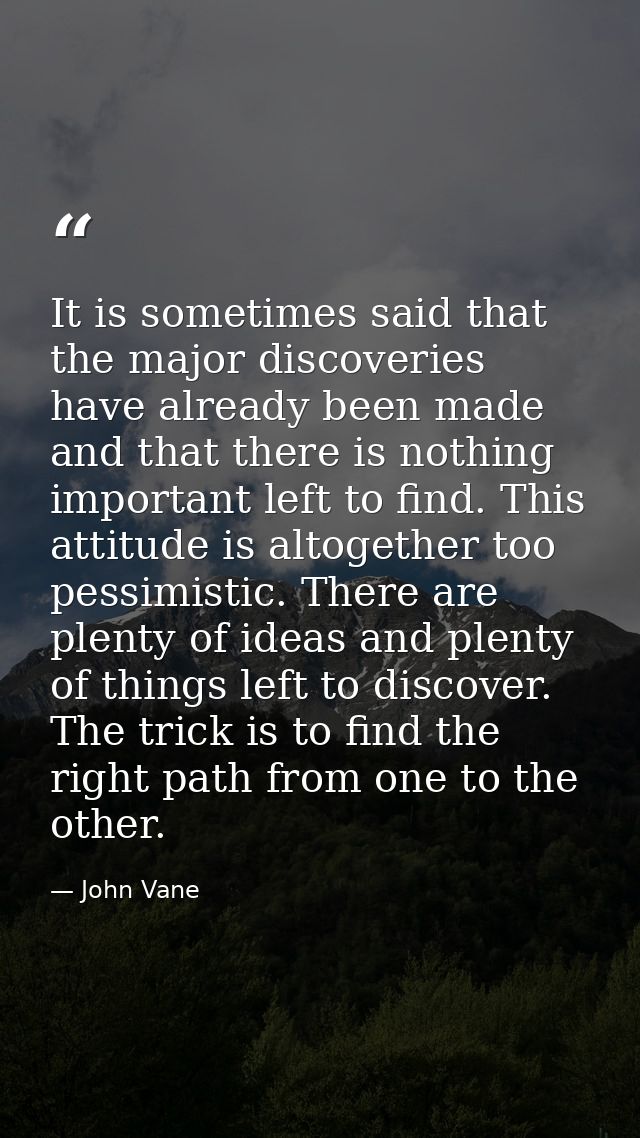 It is sometimes said that the major discoveries have already been made and that there is nothing important left to find. — John Vane