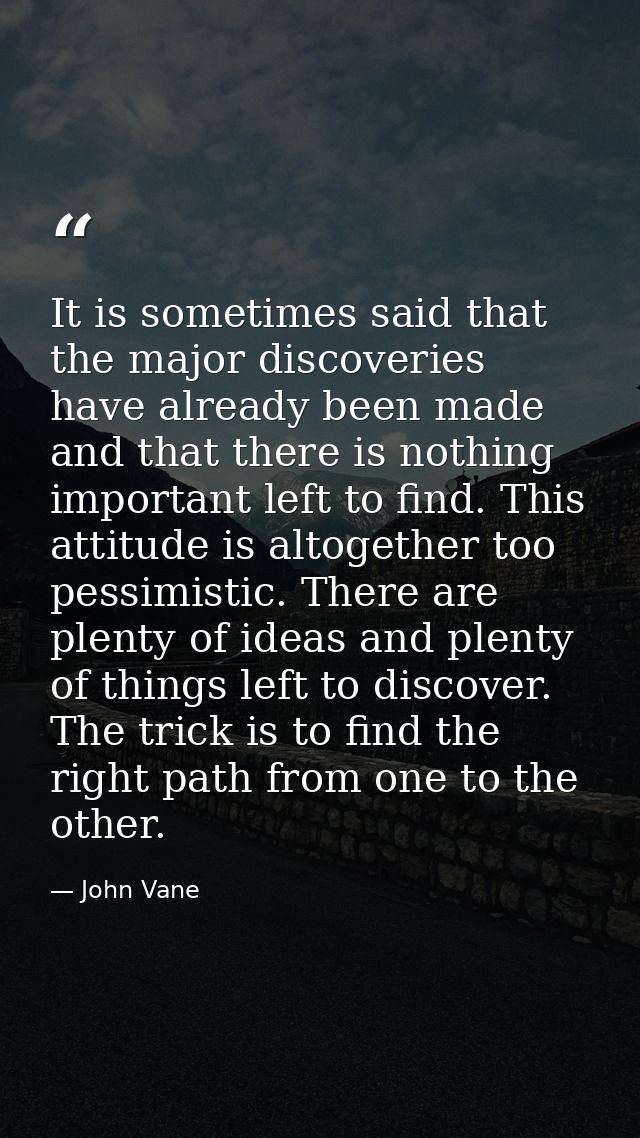 It is sometimes said that the major discoveries have already been made and that there is nothing important left to find. — John Vane