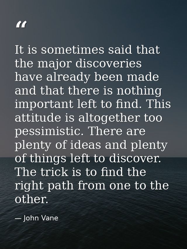 It is sometimes said that the major discoveries have already been made and that there is nothing important left to find. — John Vane