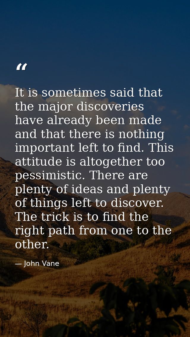It is sometimes said that the major discoveries have already been made and that there is nothing important left to find. — John Vane
