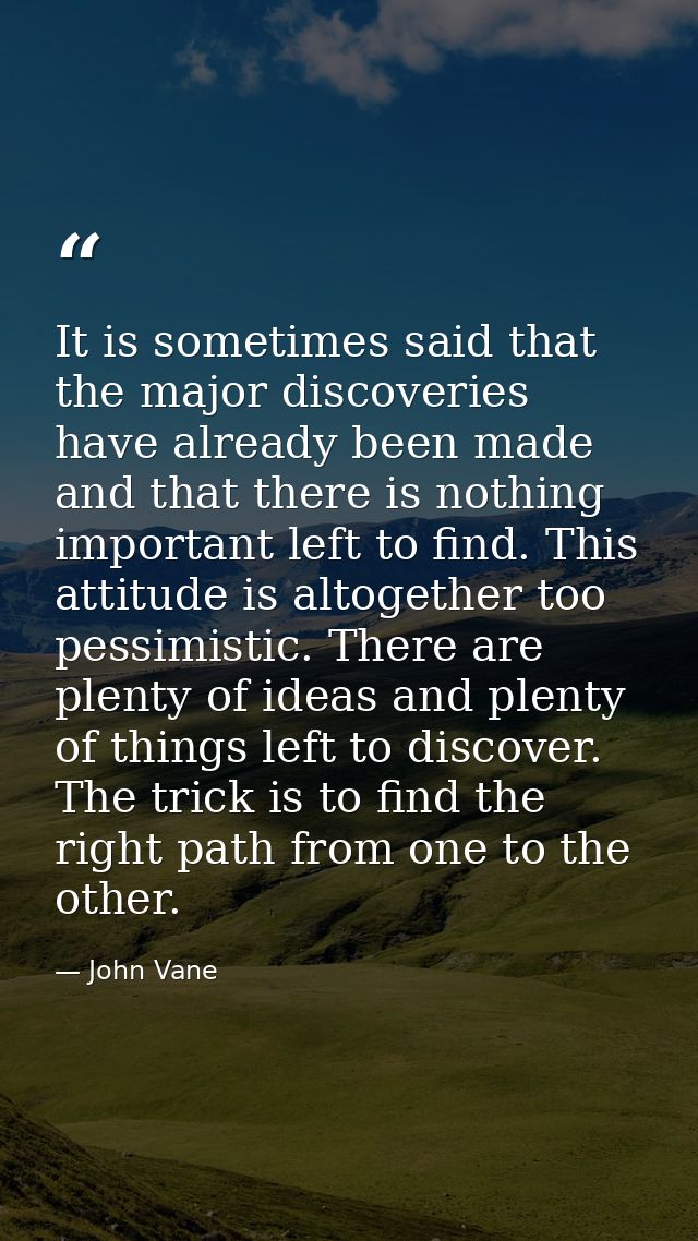 It is sometimes said that the major discoveries have already been made and that there is nothing important left to find. — John Vane