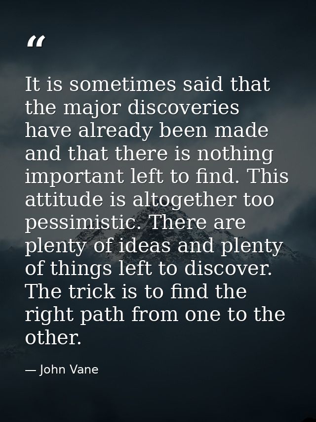 It is sometimes said that the major discoveries have already been made and that there is nothing important left to find. — John Vane