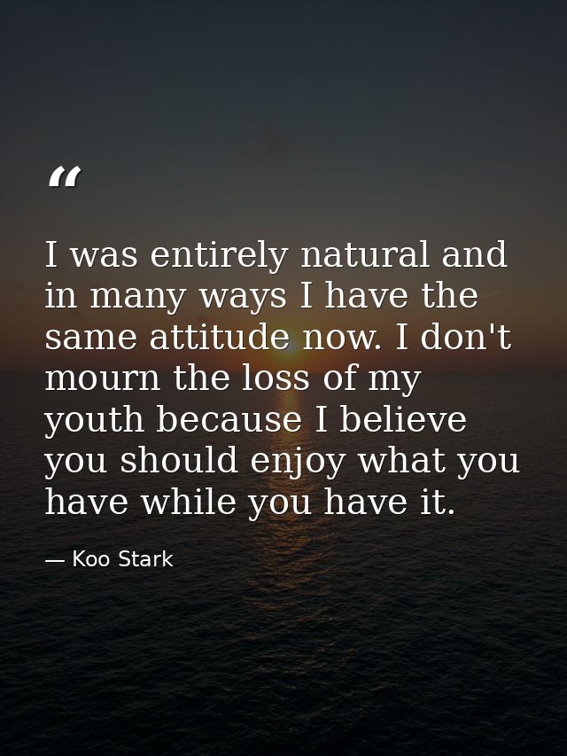 I was entirely natural and in many ways I have the same attitude now. I don't mourn the loss of my youth because I belie — Koo Stark