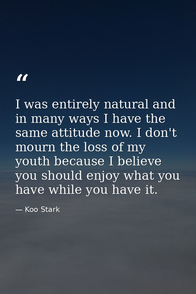 I was entirely natural and in many ways I have the same attitude now. I don't mourn the loss of my youth because I belie — Koo Stark