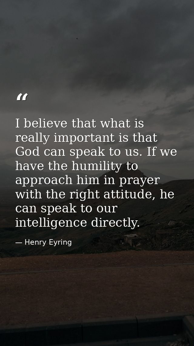I believe that what is really important is that God can speak to us. If we have the humility to approach him in prayer w — Henry Eyring