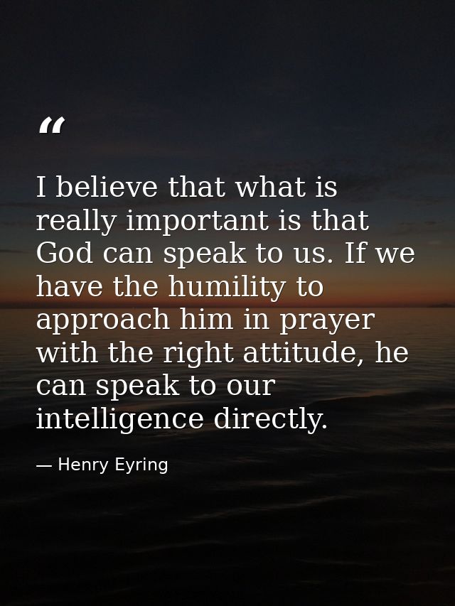 I believe that what is really important is that God can speak to us. If we have the humility to approach him in prayer w — Henry Eyring