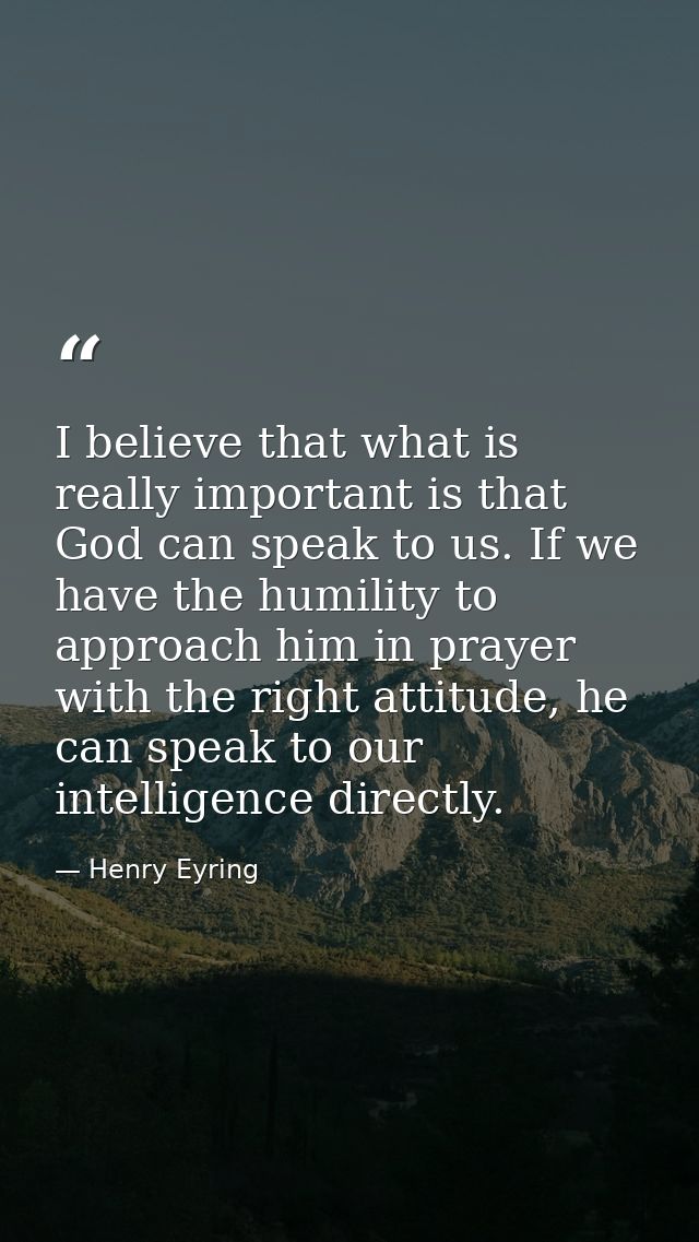 I believe that what is really important is that God can speak to us. If we have the humility to approach him in prayer w — Henry Eyring