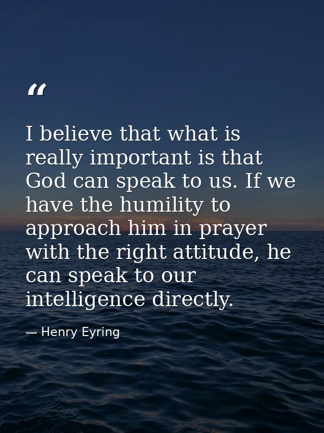 I believe that what is really important is that God can speak to us. If we have the humility to approach him in prayer w — Henry Eyring