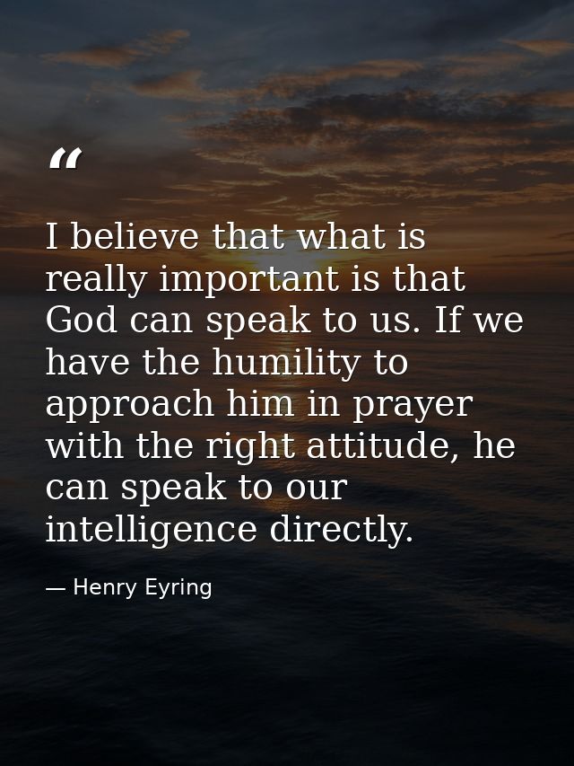 I believe that what is really important is that God can speak to us. If we have the humility to approach him in prayer w — Henry Eyring