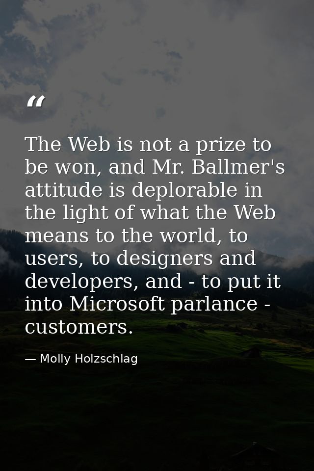 The Web is not a prize to be won, and Mr. Ballmer's attitude is deplorable in the light of what the Web means to the wor — Molly Holzschlag