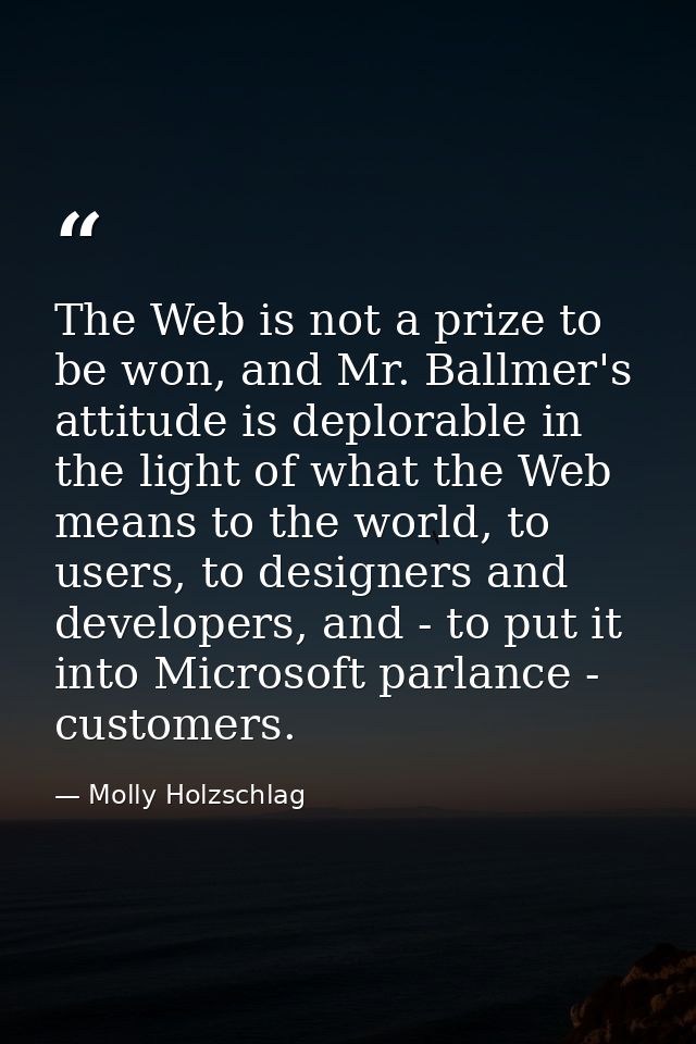 The Web is not a prize to be won, and Mr. Ballmer's attitude is deplorable in the light of what the Web means to the wor — Molly Holzschlag
