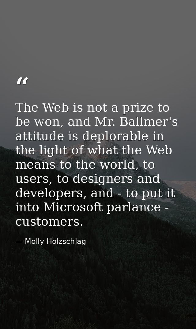 The Web is not a prize to be won, and Mr. Ballmer's attitude is deplorable in the light of what the Web means to the wor — Molly Holzschlag