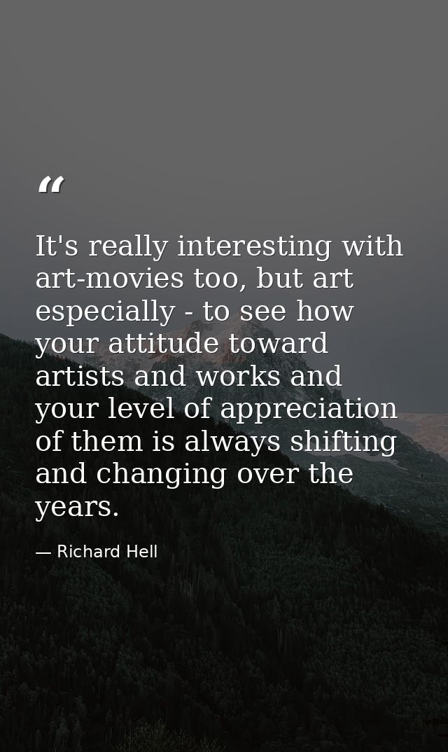 It's really interesting with art-movies too, but art especially - to see how your attitude toward artists and works and  — Richard Hell