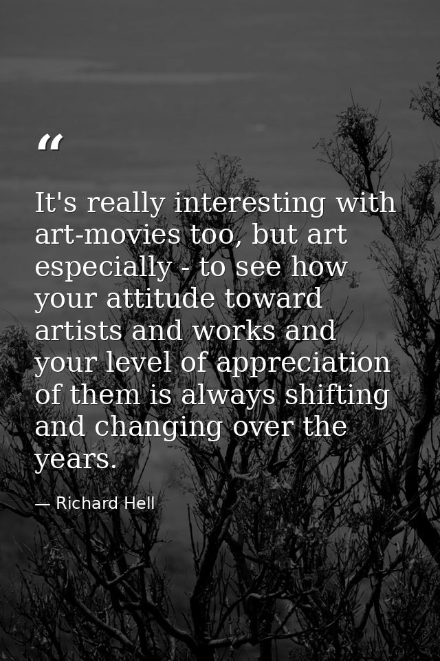 It's really interesting with art-movies too, but art especially - to see how your attitude toward artists and works and  — Richard Hell