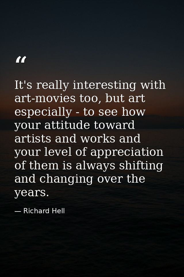 It's really interesting with art-movies too, but art especially - to see how your attitude toward artists and works and  — Richard Hell