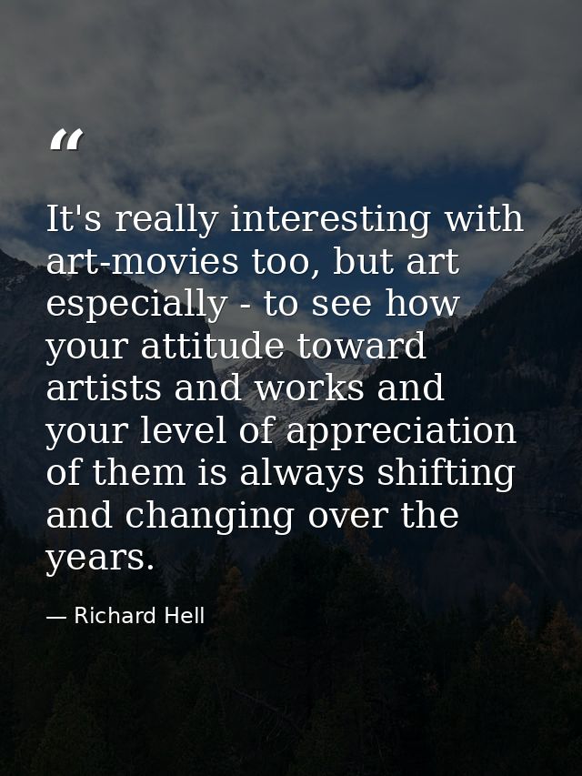 It's really interesting with art-movies too, but art especially - to see how your attitude toward artists and works and  — Richard Hell