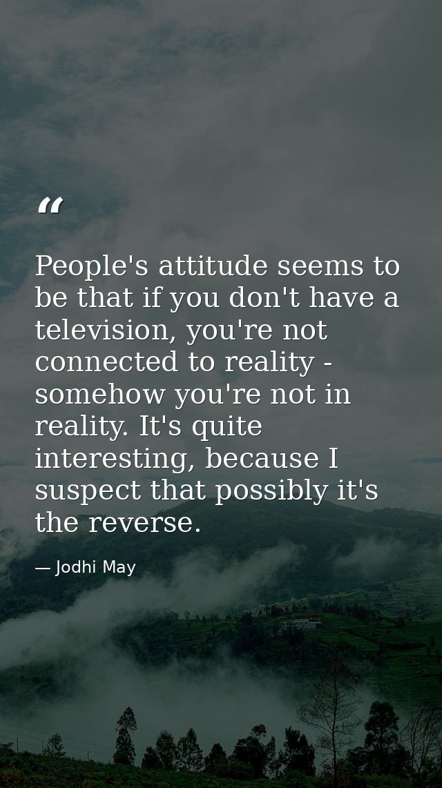 People's attitude seems to be that if you don't have a television, you're not connected to reality - somehow you're not  — Jodhi May