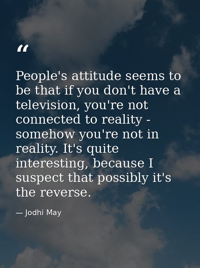 People's attitude seems to be that if you don't have a television, you're not connected to reality - somehow you're not  — Jodhi May