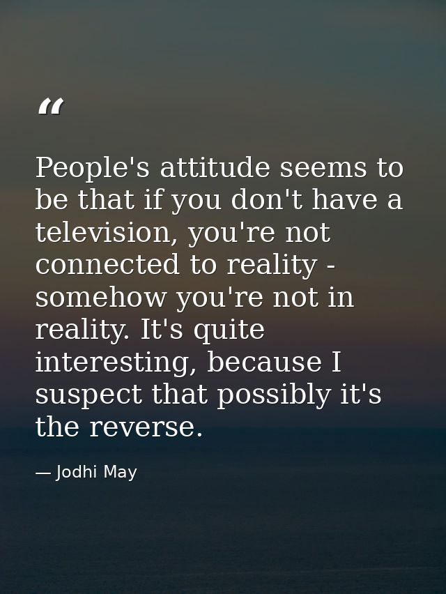 People's attitude seems to be that if you don't have a television, you're not connected to reality - somehow you're not  — Jodhi May