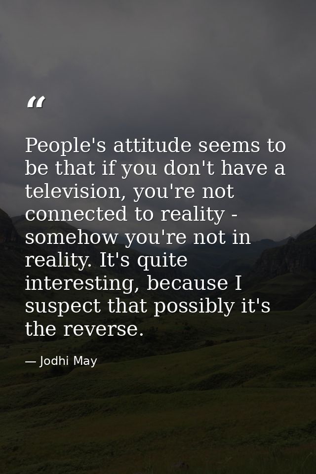People's attitude seems to be that if you don't have a television, you're not connected to reality - somehow you're not  — Jodhi May