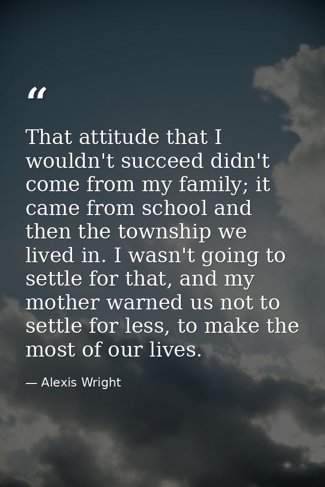 That attitude that I wouldn't succeed didn't come from my family; it came from school and then the township we lived in. — Alexis Wright