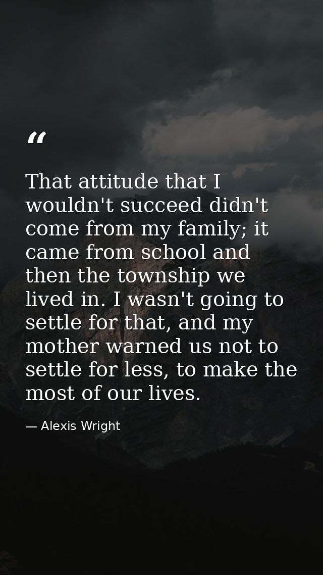 That attitude that I wouldn't succeed didn't come from my family; it came from school and then the township we lived in. — Alexis Wright