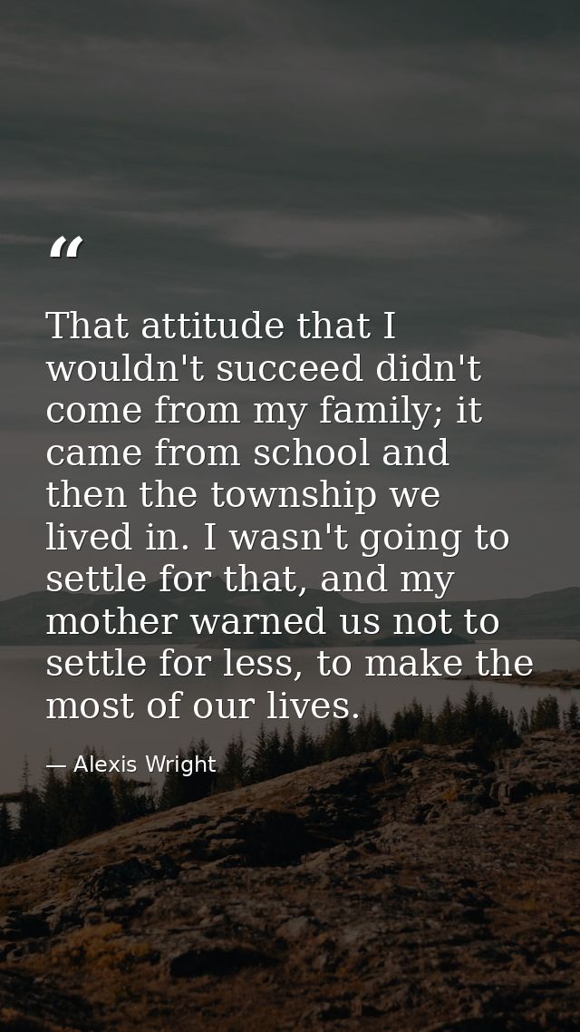 That attitude that I wouldn't succeed didn't come from my family; it came from school and then the township we lived in. — Alexis Wright