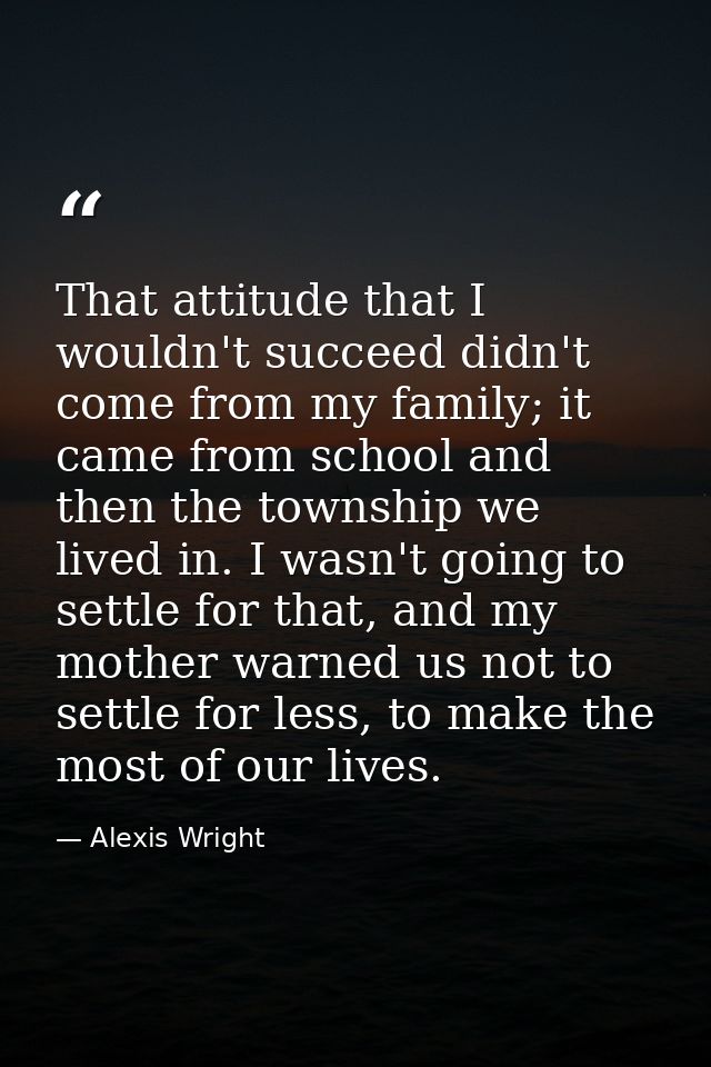 That attitude that I wouldn't succeed didn't come from my family; it came from school and then the township we lived in. — Alexis Wright