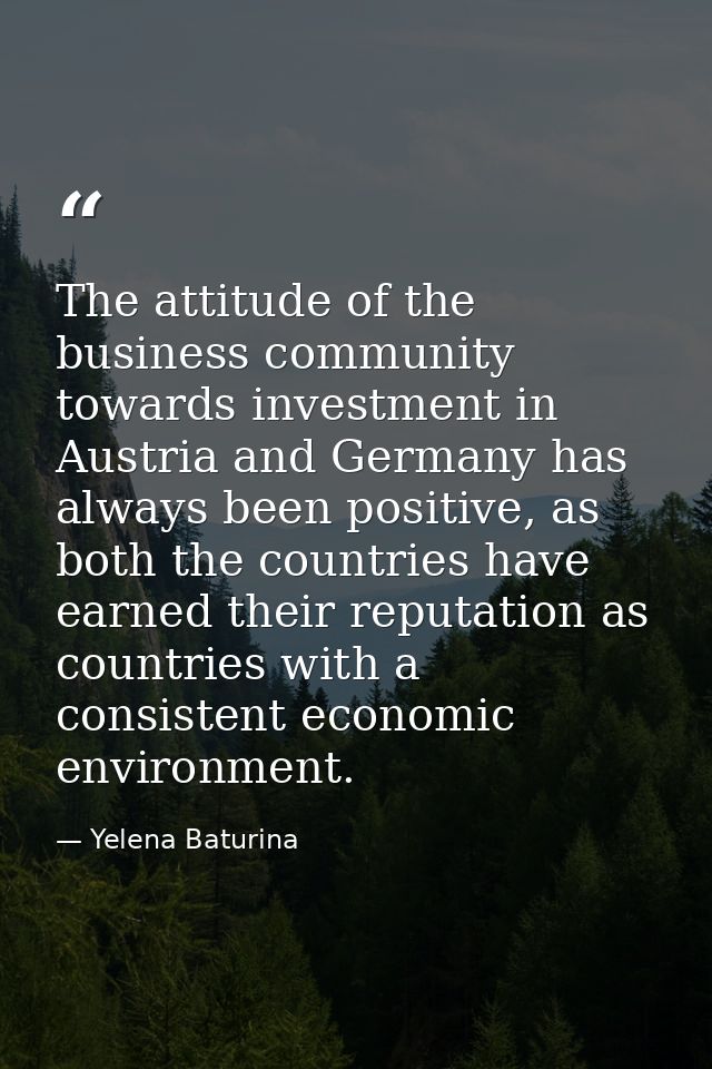 The attitude of the business community towards investment in Austria and Germany has always been positive, as both the c — Yelena Baturina