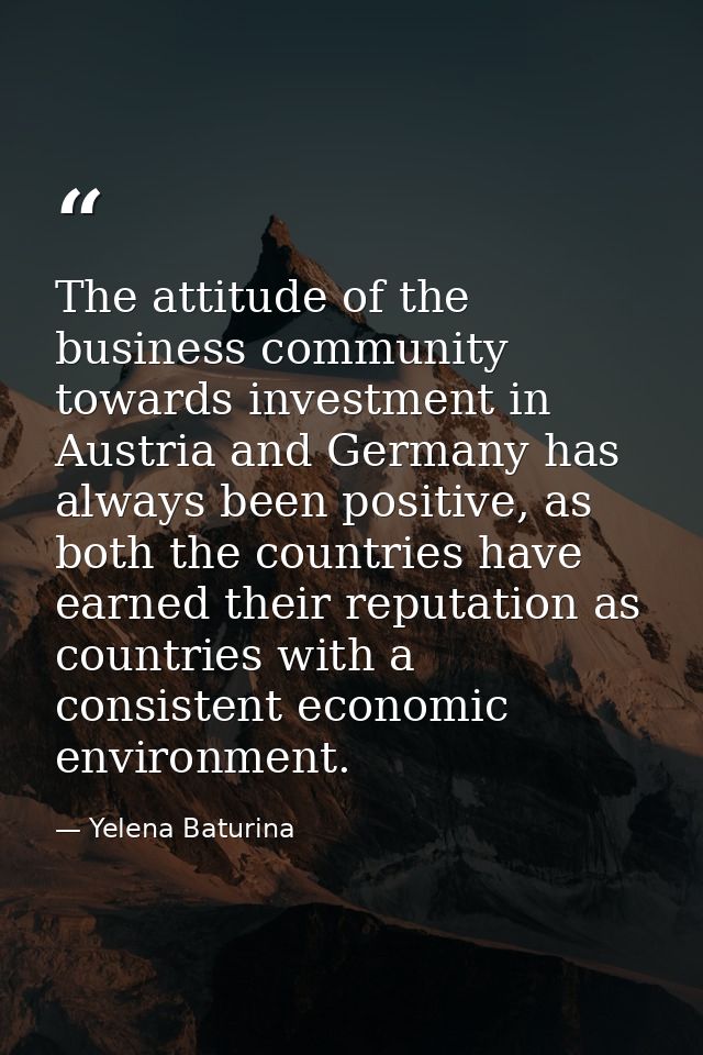 The attitude of the business community towards investment in Austria and Germany has always been positive, as both the c — Yelena Baturina